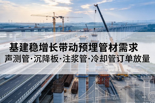 和县基建稳增长带动预埋监测管材需求,声测管、沉降板、注浆管订单持续放量