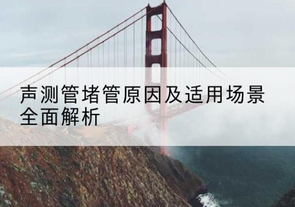 和县声测管堵管的主要原因有哪些？-声测管堵管原因及适用场景全面解析