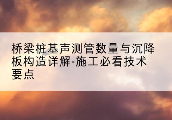和县桩基需要预埋几根声测管？-桥梁桩基声测管数量与沉降板构造详解-施工必看技术要点