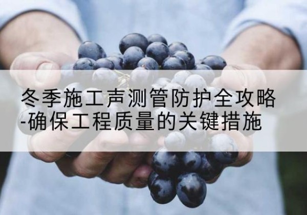 和县冬季施工声测管有哪些防护要点？-冬季施工声测管防护全攻略-确保工程质量的关键措施